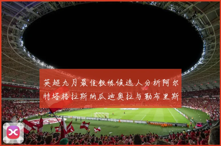 英超九月最佳教练候选人分析阿尔特塔格拉斯纳瓜迪奥拉与勒布里斯的表现