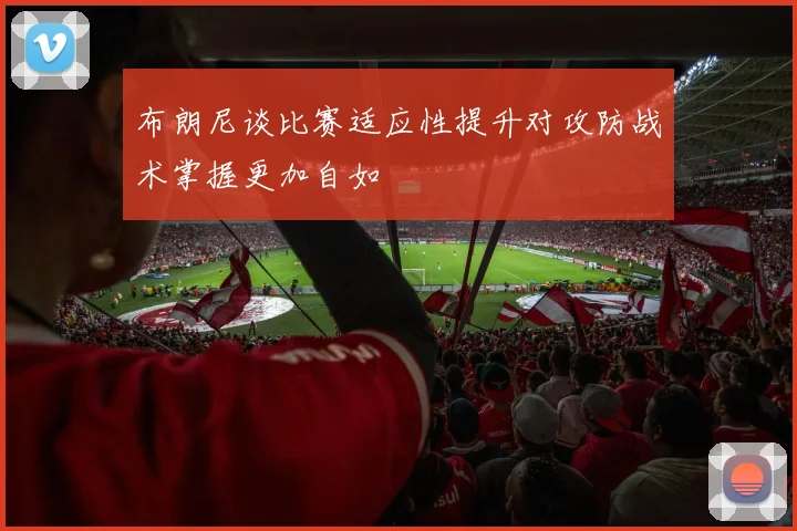 布朗尼谈比赛适应性提升对攻防战术掌握更加自如