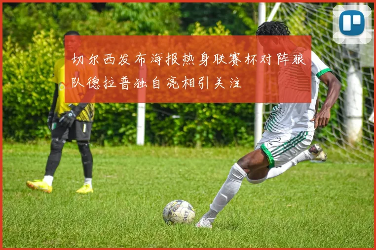 切尔西发布海报热身联赛杯对阵狼队德拉普独自亮相引关注