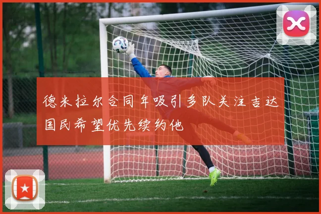 德米拉尔合同年吸引多队关注吉达国民希望优先续约他