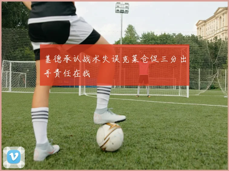 基德承认战术失误克莱仓促三分出手责任在我