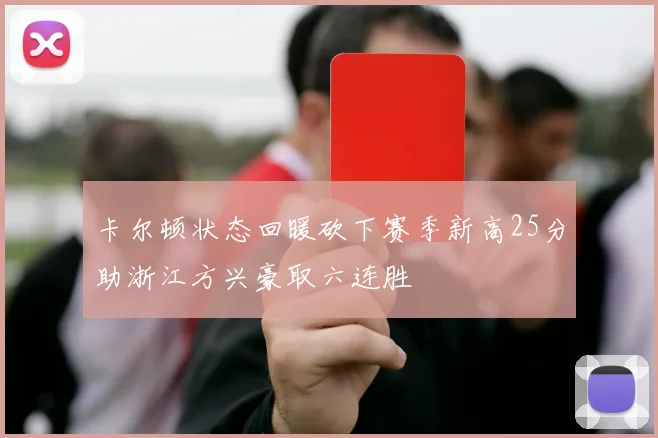 卡尔顿状态回暖砍下赛季新高25分助浙江方兴豪取六连胜
