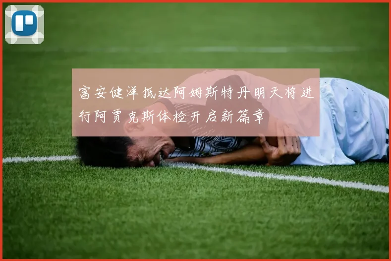 富安健洋抵达阿姆斯特丹明天将进行阿贾克斯体检开启新篇章