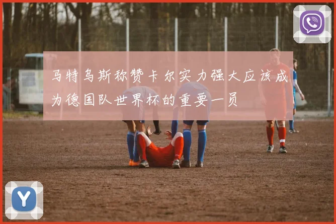 马特乌斯称赞卡尔实力强大应该成为德国队世界杯的重要一员