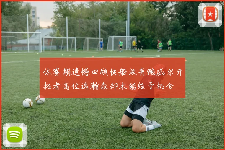 休赛期遗憾回顾快船放弃鲍威尔开拓者高位选瀚森却未能给予机会