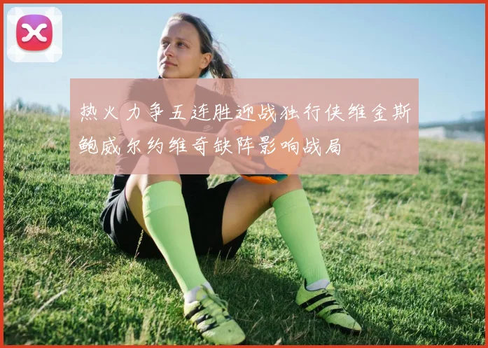 热火力争五连胜迎战独行侠维金斯鲍威尔约维奇缺阵影响战局