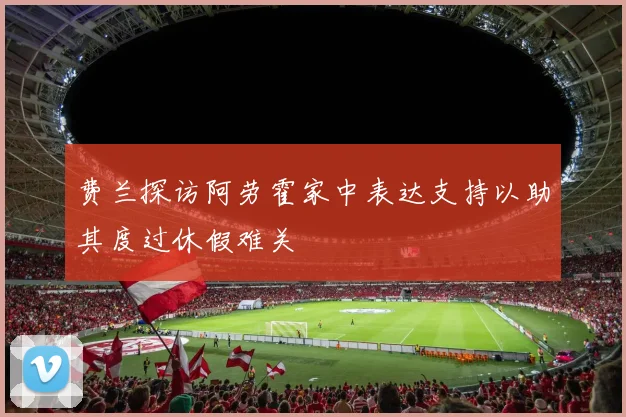 费兰探访阿劳霍家中表达支持以助其度过休假难关