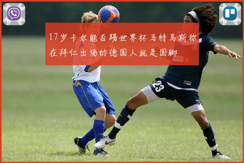 17岁卡尔能否踢世界杯马特乌斯称在拜仁出场的德国人就是国脚