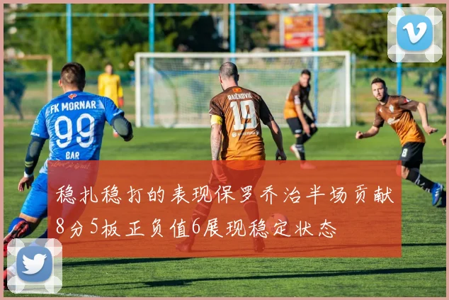 稳扎稳打的表现保罗乔治半场贡献8分5板正负值6展现稳定状态