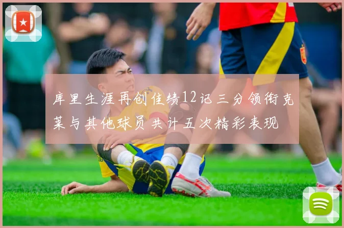 库里生涯再创佳绩12记三分领衔克莱与其他球员共计五次精彩表现