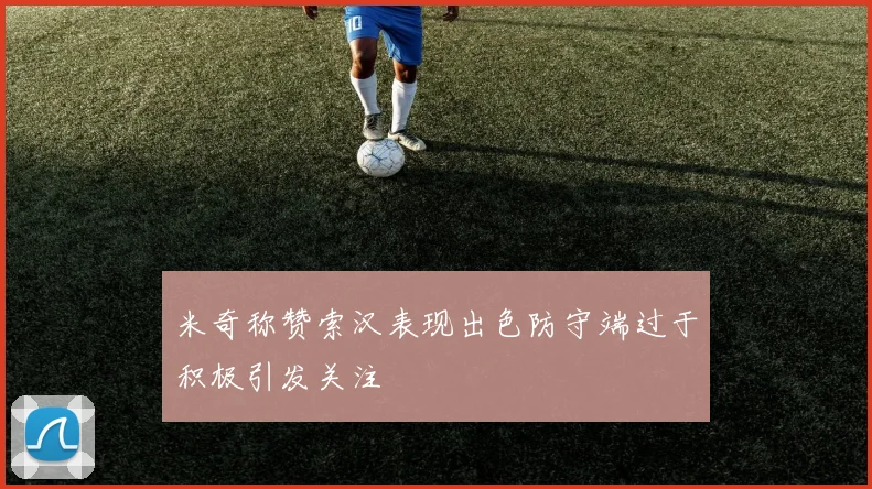 米奇称赞索汉表现出色防守端过于积极引发关注