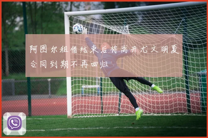 阿图尔租借结束后将离开尤文明夏合同到期不再回归