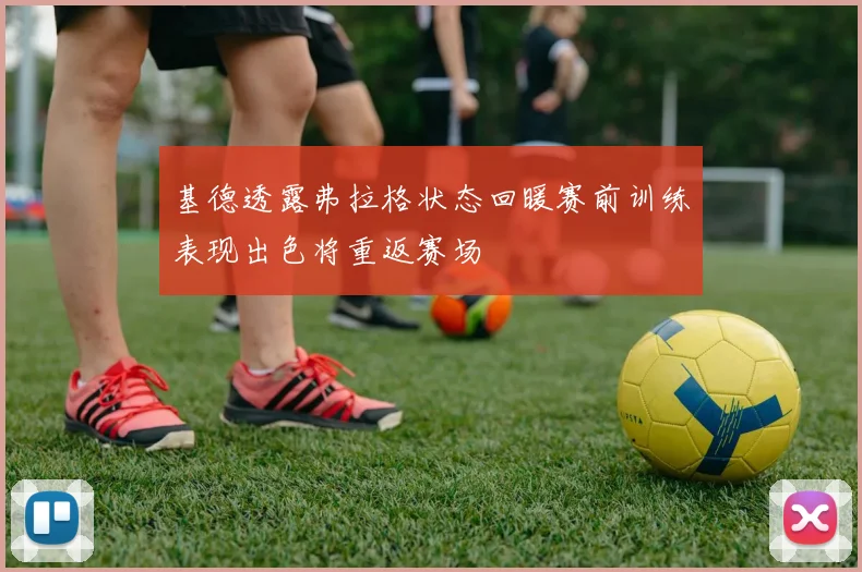 基德透露弗拉格状态回暖赛前训练表现出色将重返赛场