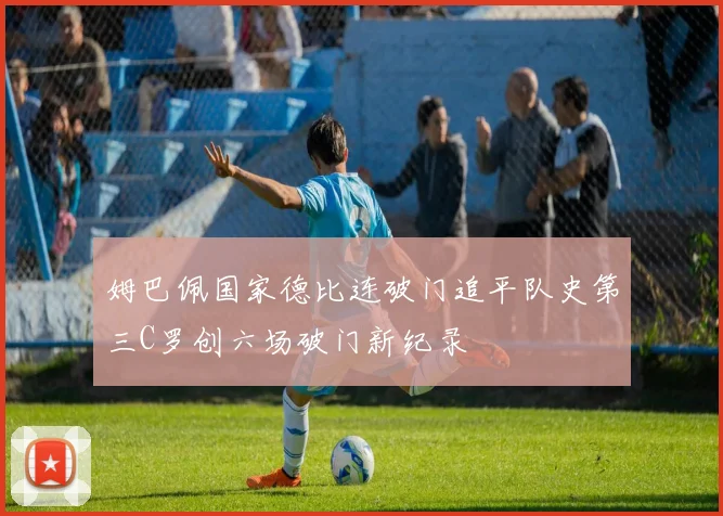 姆巴佩国家德比连破门追平队史第三C罗创六场破门新纪录