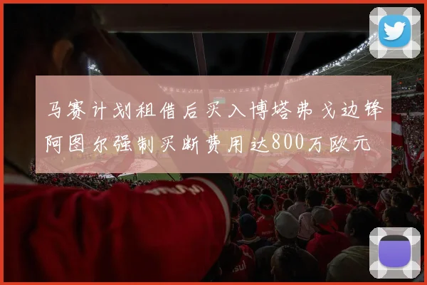 马赛计划租借后买入博塔弗戈边锋阿图尔强制买断费用达800万欧元