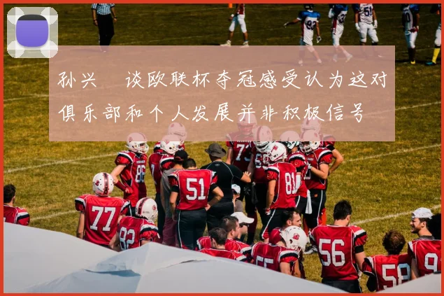 孙兴慜谈欧联杯夺冠感受认为这对俱乐部和个人发展并非积极信号