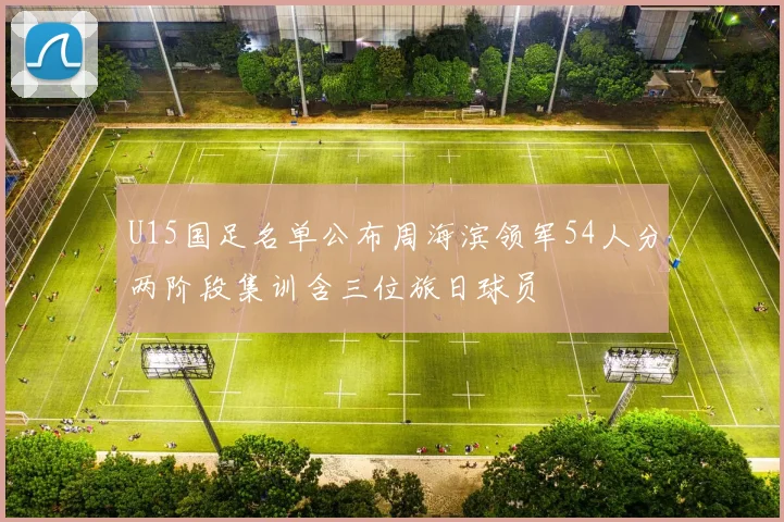 U15国足名单公布周海滨领军54人分两阶段集训含三位旅日球员