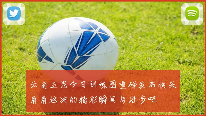云南玉昆今日训练图重磅发布快来看看这次的精彩瞬间与进步吧