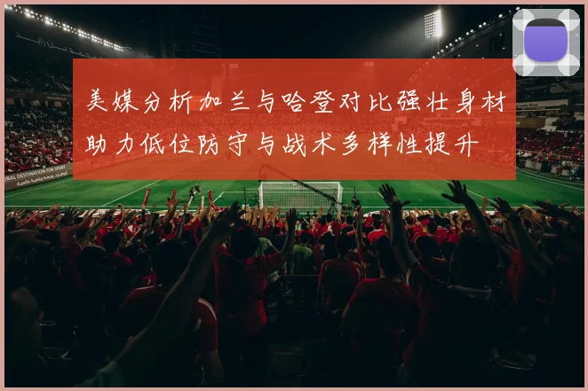 美媒分析加兰与哈登对比强壮身材助力低位防守与战术多样性提升
