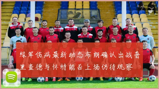 绿军伤病最新动态布朗确认出战普里查德与怀特能否上场仍待观察