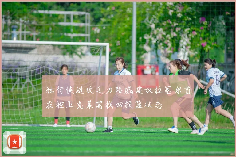 独行侠进攻乏力路威建议拉塞尔首发控卫克莱需找回投篮状态