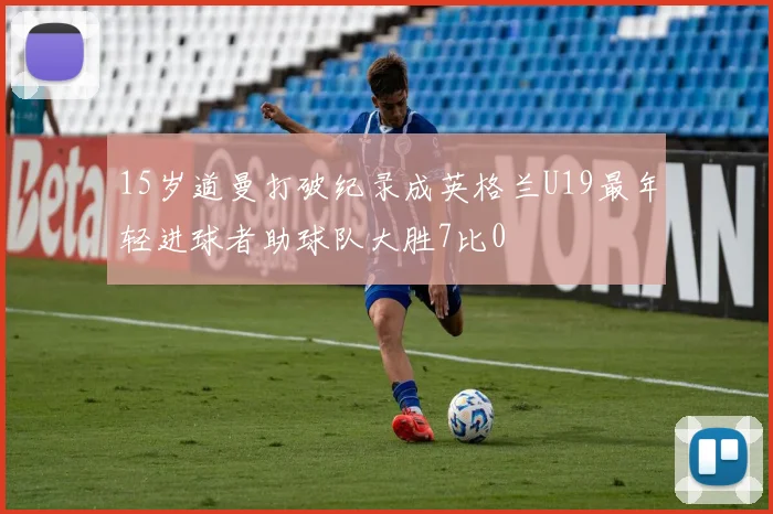 15岁道曼打破纪录成英格兰U19最年轻进球者助球队大胜7比0