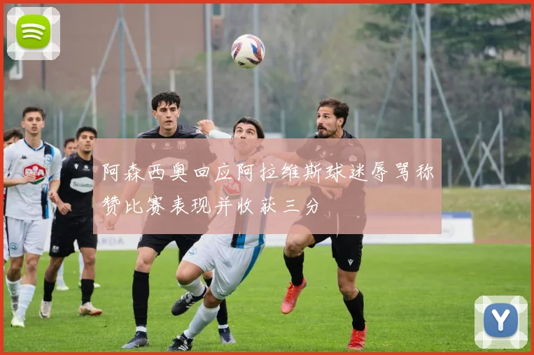 阿森西奥回应阿拉维斯球迷辱骂称赞比赛表现并收获三分