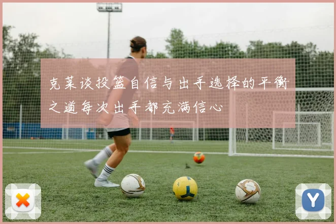 克莱谈投篮自信与出手选择的平衡之道每次出手都充满信心