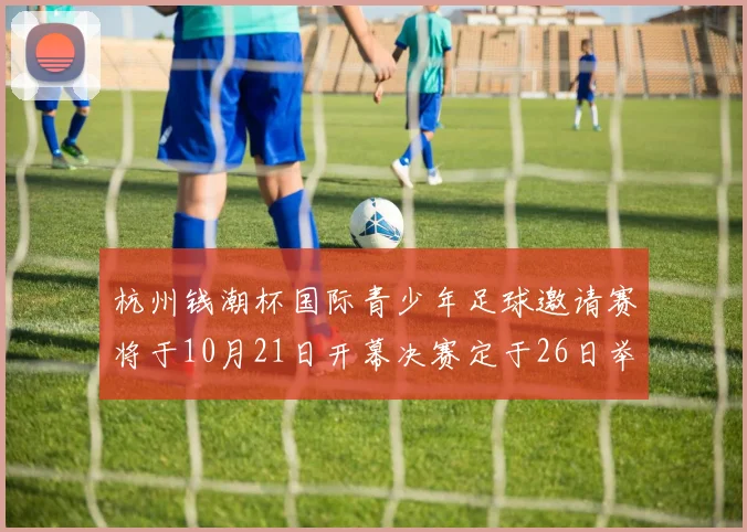 杭州钱潮杯国际青少年足球邀请赛将于10月21日开幕决赛定于26日举行