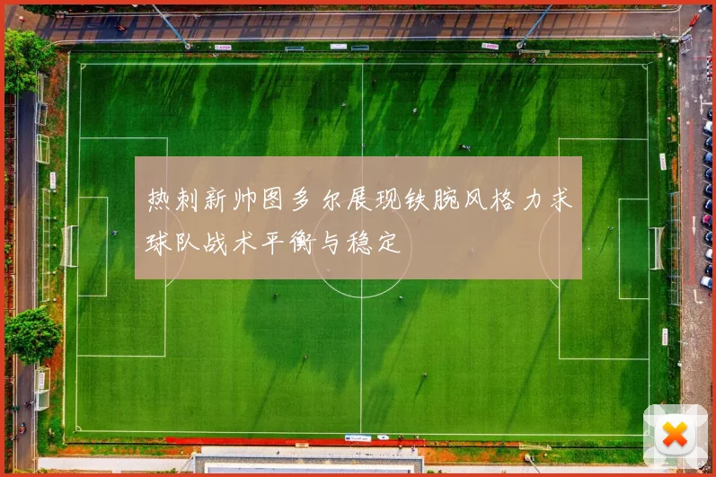 热刺新帅图多尔展现铁腕风格力求球队战术平衡与稳定