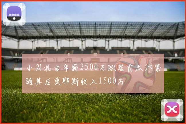 小因扎吉年薪2500万欧居首瓜帅紧随其后莫耶斯收入1500万