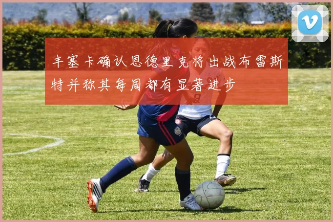 丰塞卡确认恩德里克将出战布雷斯特并称其每周都有显著进步