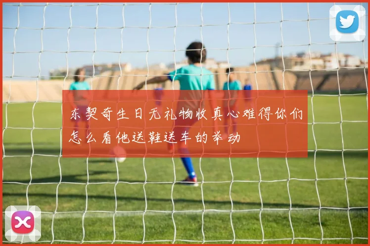 东契奇生日无礼物收真心难得你们怎么看他送鞋送车的举动