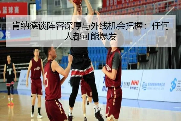 肯纳德谈阵容深厚与外线机会把握：任何人都可能爆发